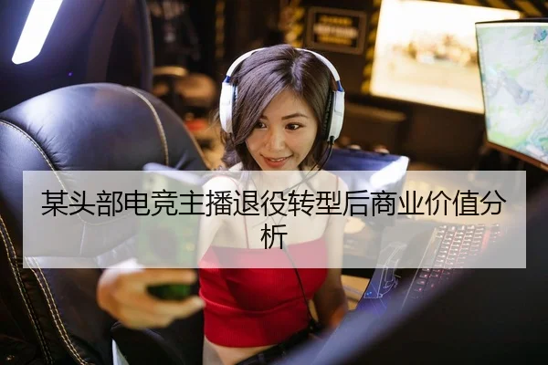 某头部电竞主播退役转型后商业价值分析