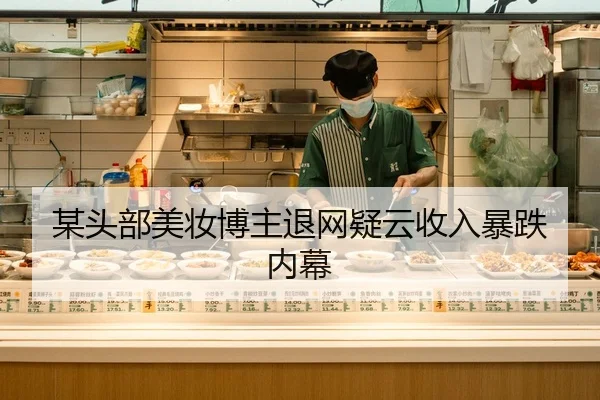 某头部美妆博主退网疑云收入暴跌内幕