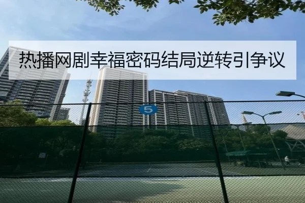 热播网剧幸福密码结局逆转引争议